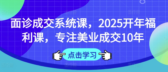 面诊成交系统课，2025开年福利课，专注美业成交10年-知识创作