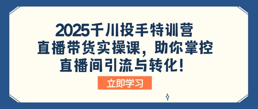 2025千川投手特训营：直播带货实操课，助你掌控直播间引流与转化！-知识创作