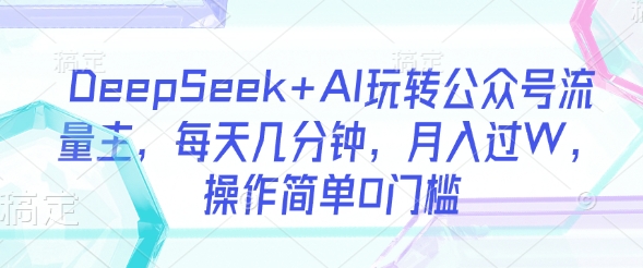 DeepSeek+AI玩转公众号流量主，每天几分钟，月入过W，操作简单0门槛-知识创作
