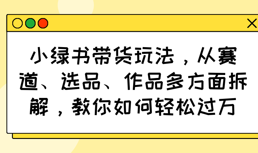 小绿书带货玩法，从赛道、选品、作品多方面拆解，教你如何轻松过万-知识创作