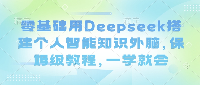 零基础用Deepseek搭建个人智能知识外脑，保姆级教程，一学就会-知识创作