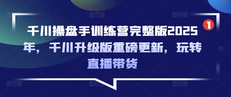 千川操盘手训练营完整版2025年，千川升级版重磅更新，玩转直播带货-知识创作