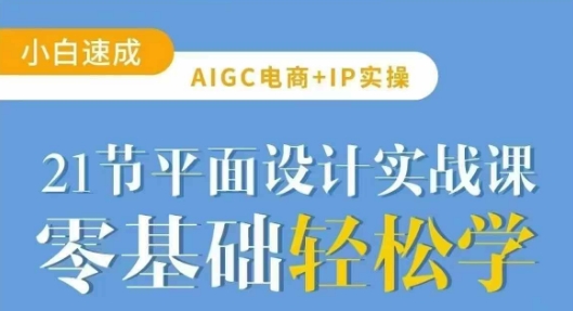 AIGC电商必备实操21节平面设计实战课，教你玩转AI-知识创作