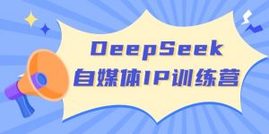 DeepSeek自媒体IP训练营，掌握四位定位法 长板变现模型 开启自媒体新篇章-知识创作