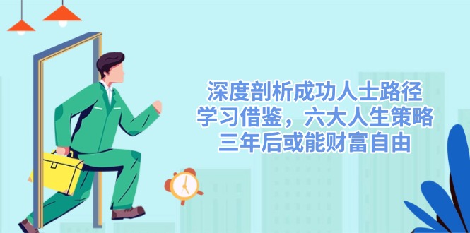 深度剖析成功人士路径，学习借鉴，六大人生策略，三年后或能财富自由-知识创作