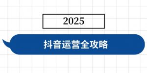 抖音运营全攻略，涵盖账号搭建、人设塑造、投流等，快速起号，实现变现-知识创作