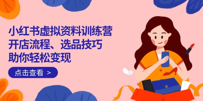 小红书虚拟资料训练营：开店流程、选品技巧一网打尽，助你轻松变现-知识创作