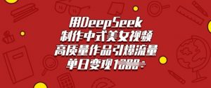 用DeepSeek制作中式美女视频，高质量作品引爆流量，单日变现多张-知识创作