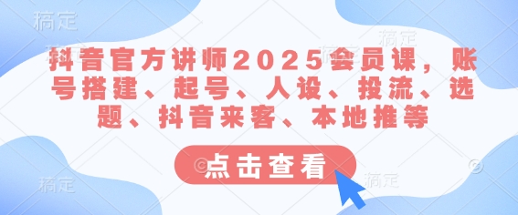 抖音官方讲师2025会员课，账号搭建、起号、人设、投流、选题、抖音来客、本地推等-知识创作