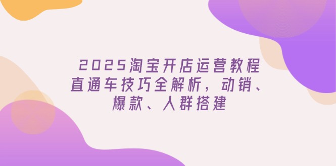 2025淘宝开店运营教程更新，直通车技巧全解析，动销、爆款、人群搭建-知识创作