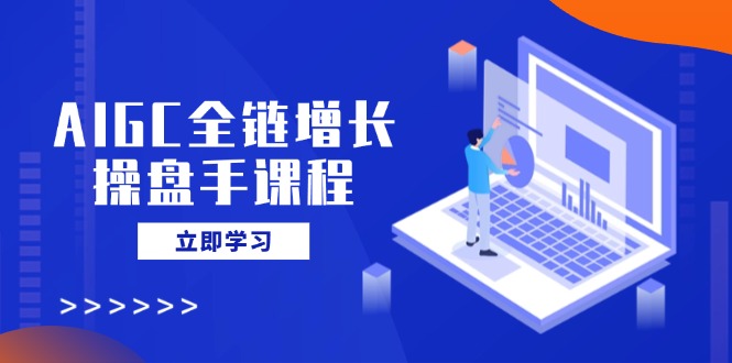 AIGC全链增长操盘手课程，从AI基础到私有化应用，轻松驾驭AI助力营销-知识创作