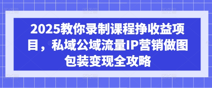 2025教你录制课程挣收益项目，私域公域流量IP营销做图包装变现全攻略-知识创作