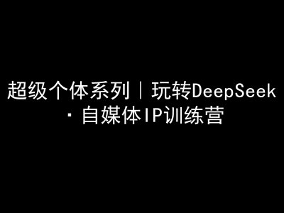 超级个体系列，玩转DeepSeek·自媒体IP训练营，deepseek教程-知识创作