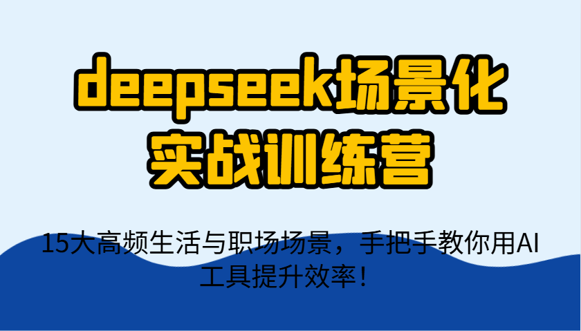 deepseek场景化实战训练营，15大高频生活与职场场景，手把手教你用AI工具提升效率！-知识创作