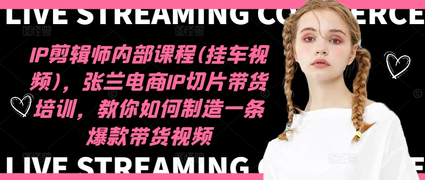 IP剪辑师内部课程(挂车视频)，张兰电商IP切片带货培训，教你如何制造一条爆款带货视频-知识创作