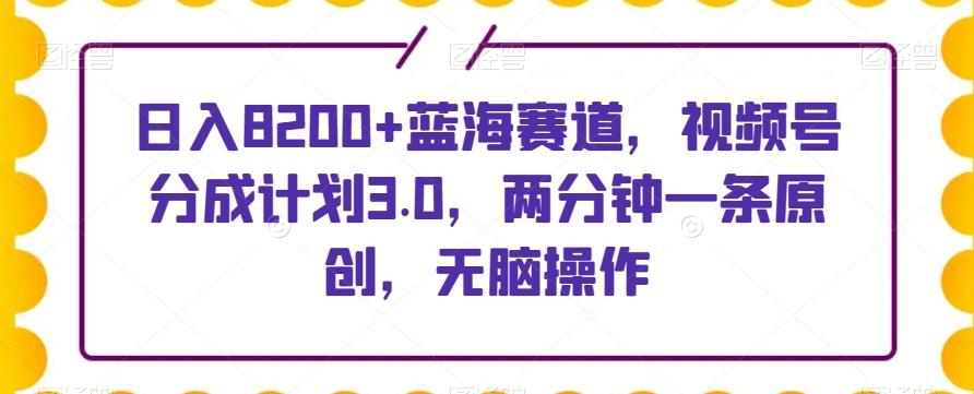 日入8200+蓝海赛道，视频号分成计划3.0，两分钟一条原创，无脑操作-知识创作