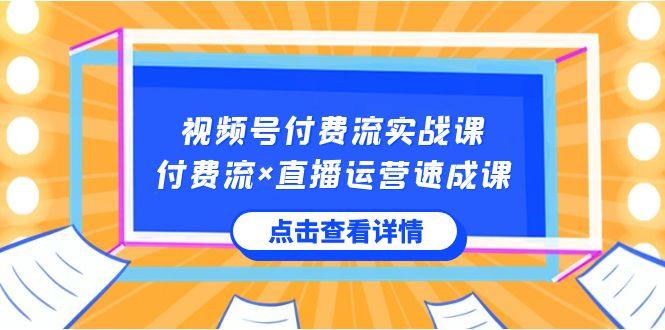 视频号付费流实战课，付费流×直播运营速成课，让你快速掌握视频号核心运营技能-知识创作