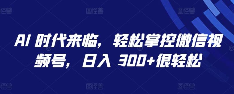 AI 时代来临，轻松掌控微信视频号，日入 300+很轻松【揭秘】-知识创作
