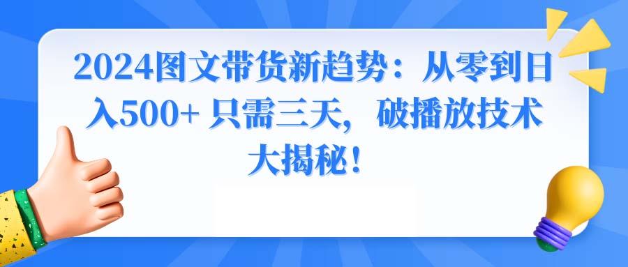 2024图文带货新趋势：从零到日入500+ 只需三天，破播放技术大揭秘！-知识创作