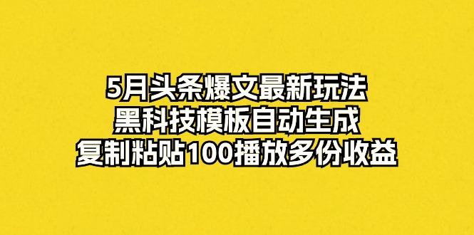 5月头条爆文最新玩法，黑科技模板自动生成，复制粘贴100播放多份收益-知识创作