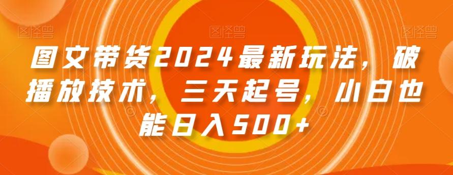 图文带货2024最新玩法，破播放技术，三天起号，小白也能日入500+【揭秘】-知识创作