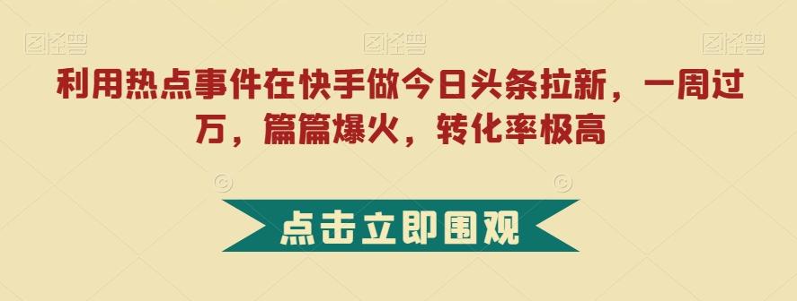 利用热点事件在快手做今日头条拉新，一周过万，篇篇爆火，转化率极高【揭秘】-知识创作