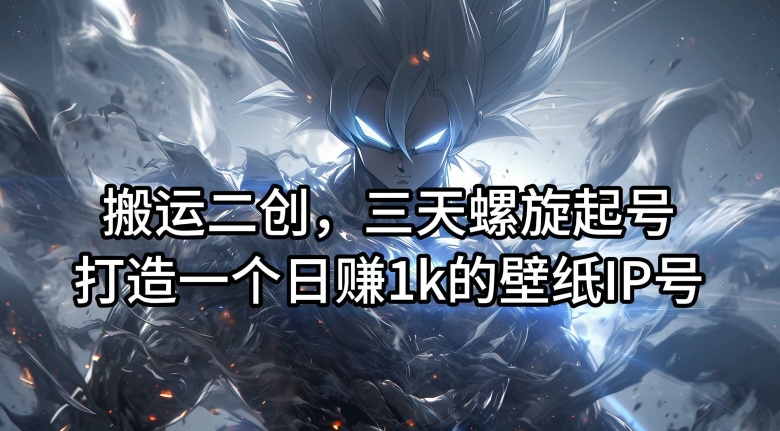 搬运二创，三天螺旋起号，打造一个日赚1k的壁纸IP号【揭秘】-知识创作