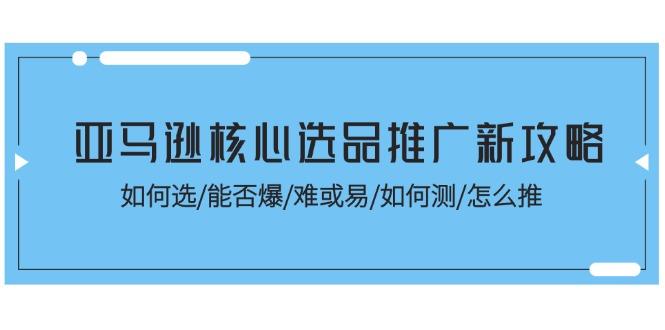 亚马逊核心选品推广新攻略！如何选/能否爆/难或易/如何测/怎么推-知识创作