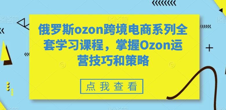 俄罗斯ozon跨境电商系列全套学习课程，掌握Ozon运营技巧和策略-知识创作