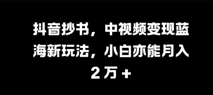 抖音抄书，中视频变现蓝海新玩法，小白亦能月入 过W【揭秘】-知识创作