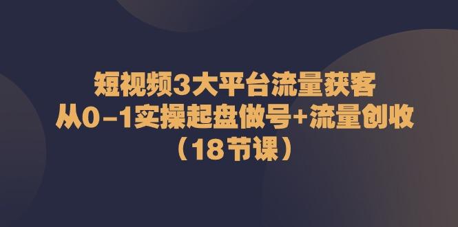 短视频3大平台流量获客：从0-1实操起盘做号+流量创收(18节课)-知识创作