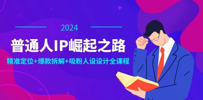 普通人IP崛起之路：打造个人品牌，精准定位+爆款拆解+吸粉人设设计全课程-知识创作