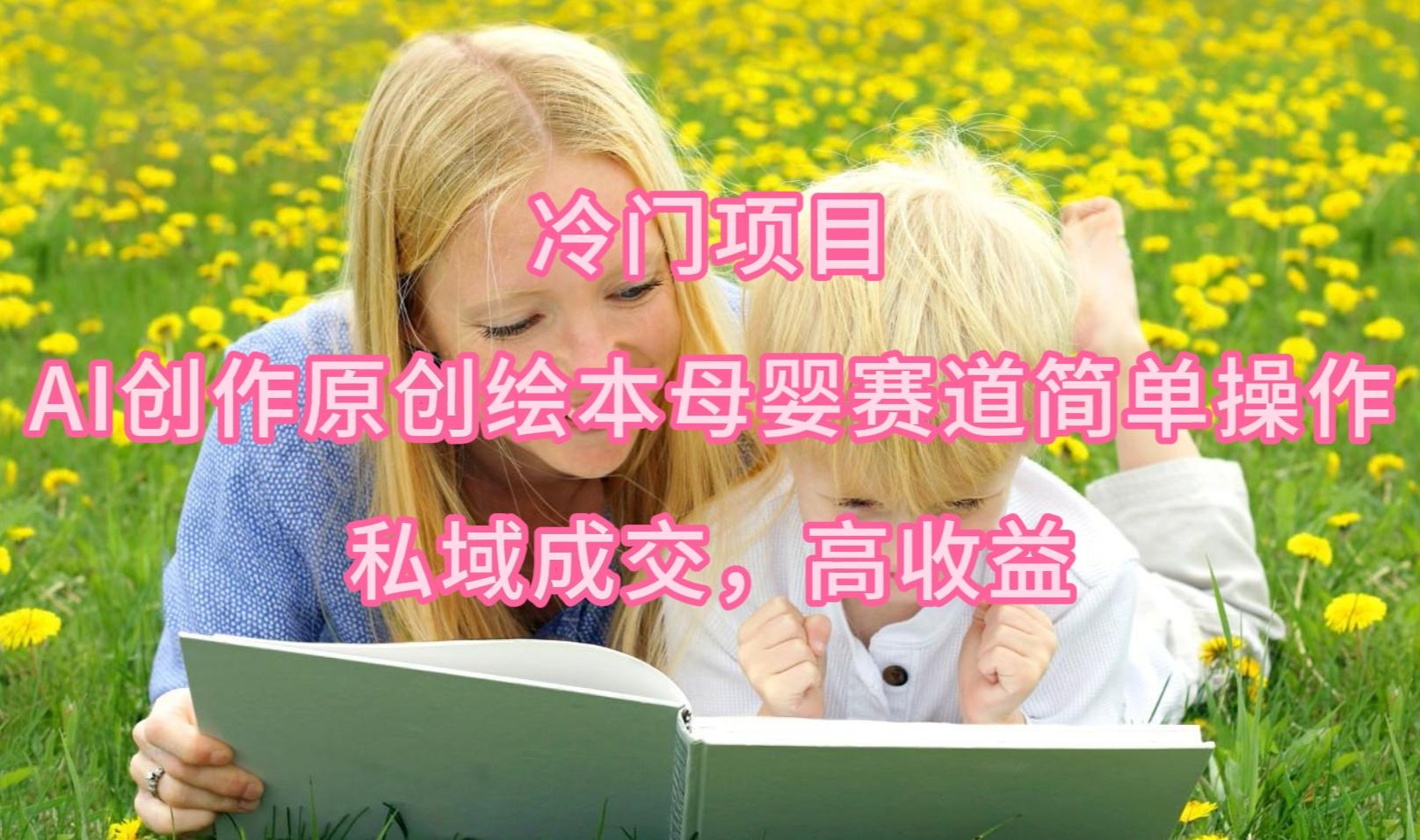 (9726期)冷门项目，AI创作原创绘本母婴赛道简单操作，私域成交，高收益-知识创作