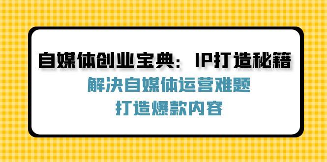 自媒体创业宝典：IP打造秘籍：解决自媒体运营难题，打造爆款内容-知识创作