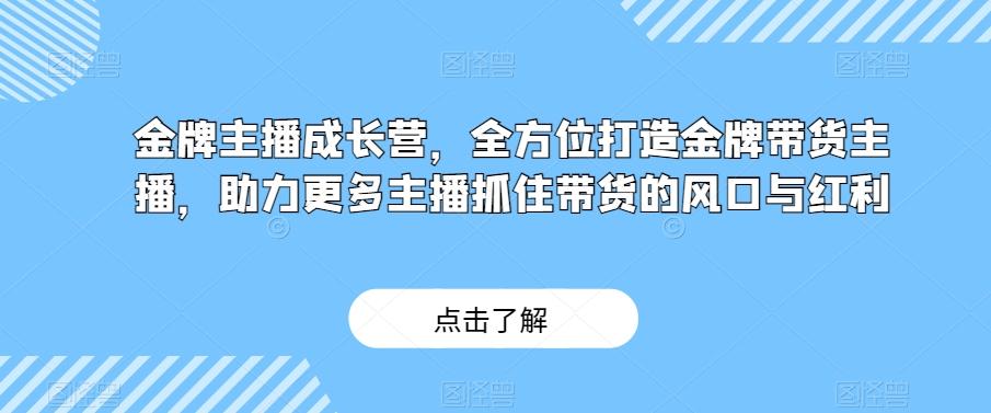 金牌主播成长营，全方位打造金牌带货主播，助力更多主播抓住带货的风口与红利-知识创作