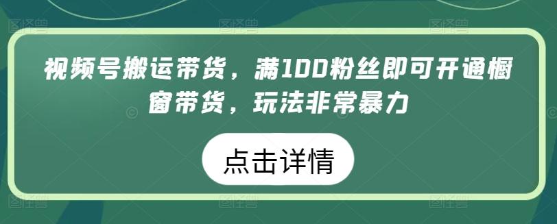 视频号搬运带货，满100粉丝即可开通橱窗带货，玩法非常暴力【揭秘】-知识创作