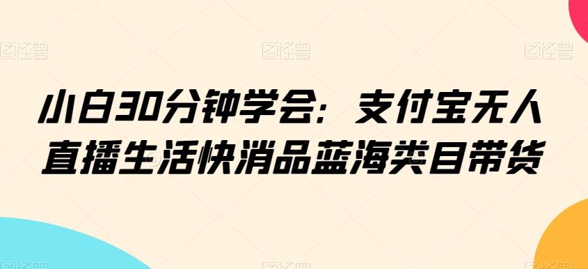 小白30分钟学会：支付宝无人直播生活快消品蓝海类目带货【揭秘】-知识创作