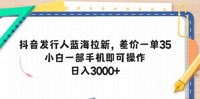 抖音发行人蓝海拉新，差价一单35，小白一部手机即可操作，日入3000+-知识创作