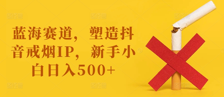 蓝海赛道，塑造抖音戒烟IP，新手小白日入500+【揭秘】-知识创作