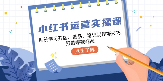 小红书运营实操课，系统学习开店、选品、笔记制作等技巧，打造爆款商品-知识创作