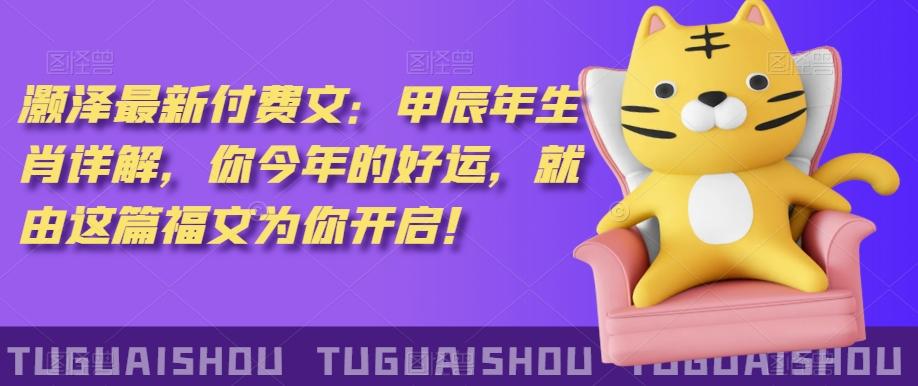 ‮泽灏‬最新‮费付‬文：甲‮年辰‬生肖详解，‮今你‬年的好运，就‮这由‬篇福文‮你为‬开启！-知识创作