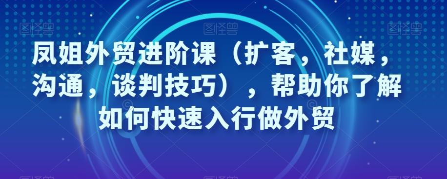 凤姐外贸进阶课（扩客，社媒，沟通，谈判技巧），帮助你了解如何快速入行做外贸-知识创作