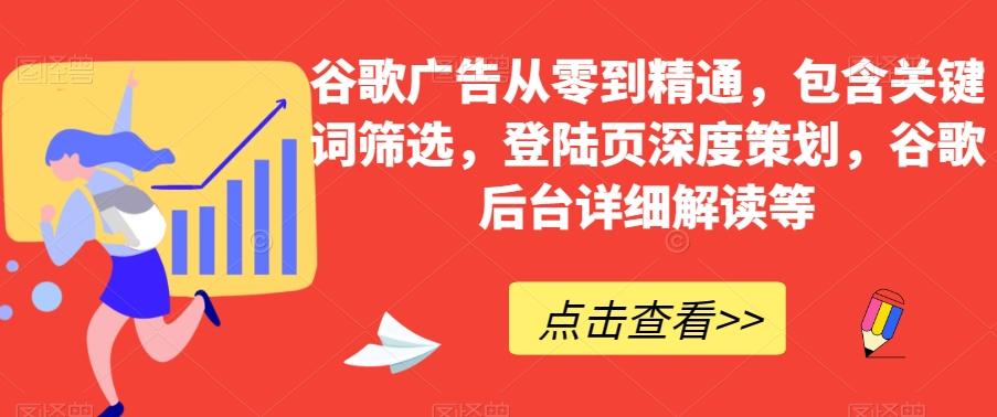 谷歌广告从零到精通，包含关键词筛选，登陆页深度策划，谷歌后台详细解读等-知识创作