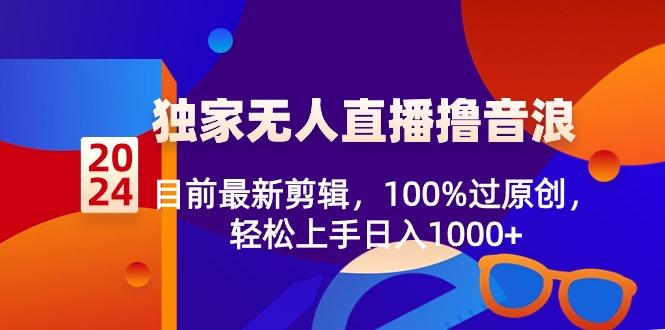 2024独家无人直播撸音浪，目前最新剪辑，100%过原创，轻松上手日入1000+-知识创作