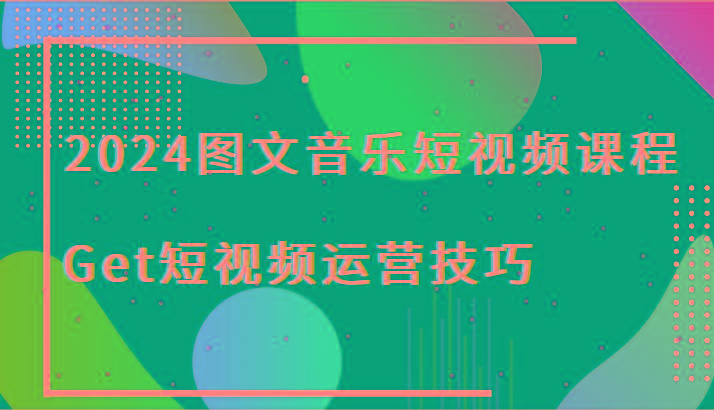 2024图文音乐短视频课程-Get短视频运营技巧-知识创作