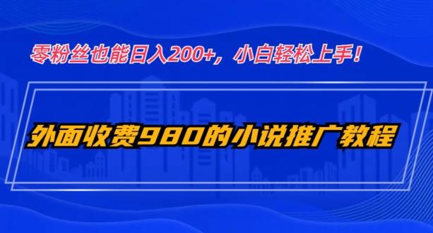 外面收费980的小说推广教程：零粉丝也能日入200+，小白轻松上手！-知识创作