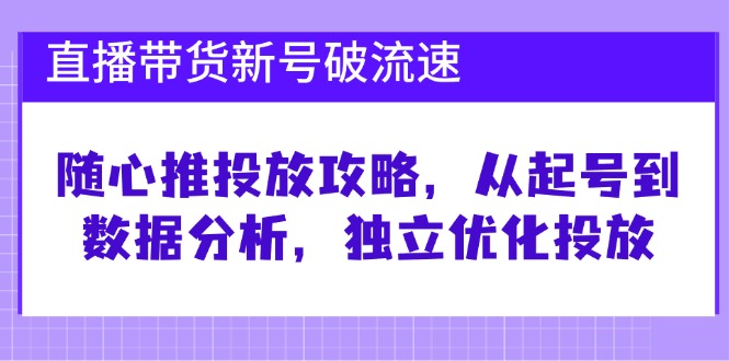 直播带货新号破 流速：随心推投放攻略，从起号到数据分析，独立优化投放-知识创作