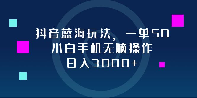 抖音蓝海玩法，一单50，小白手机无脑操作，日入3000+-知识创作