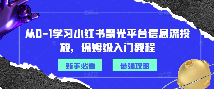 从0-1学习小红书聚光平台信息流投放，保姆级入门教程-知识创作