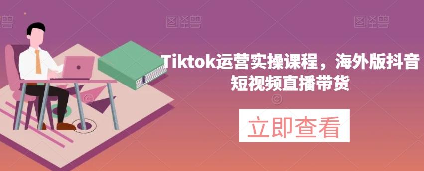 Tiktok运营实操课程，海外版抖音短视频直播带货-知识创作